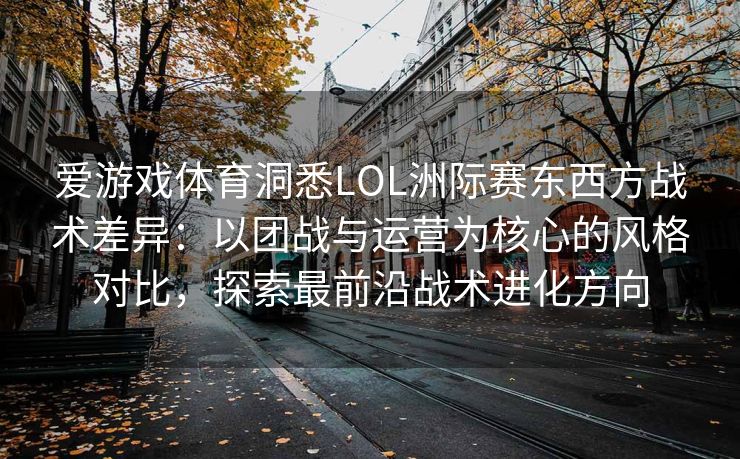 爱游戏体育洞悉LOL洲际赛东西方战术差异：以团战与运营为核心的风格对比，探索最前沿战术进化方向