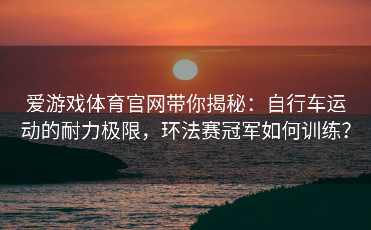 爱游戏体育官网带你揭秘：自行车运动的耐力极限，环法赛冠军如何训练？