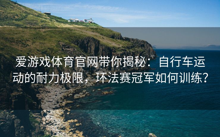 爱游戏体育官网带你揭秘：自行车运动的耐力极限，环法赛冠军如何训练？