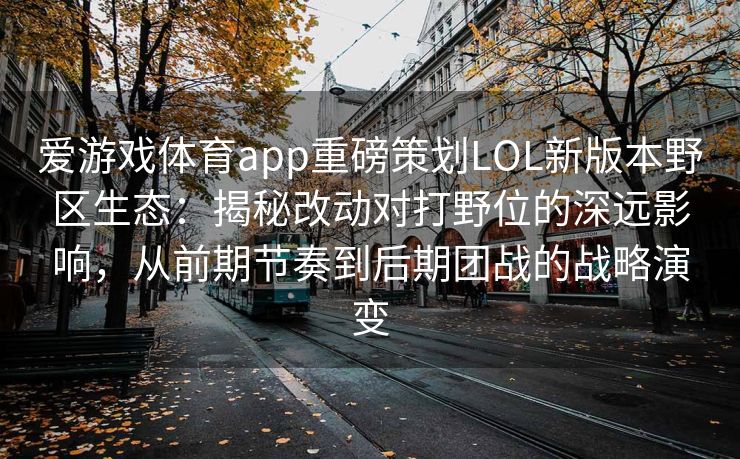 爱游戏体育app重磅策划LOL新版本野区生态：揭秘改动对打野位的深远影响，从前期节奏到后期团战的战略演变
