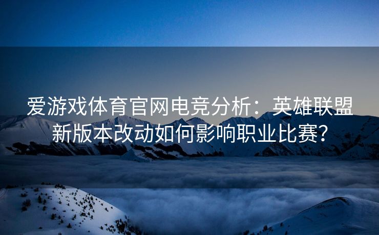 爱游戏体育官网电竞分析：英雄联盟新版本改动如何影响职业比赛？