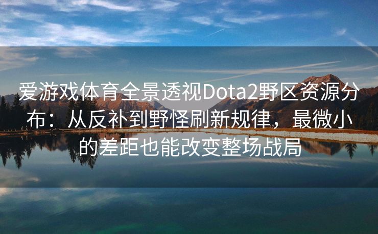 爱游戏体育全景透视Dota2野区资源分布：从反补到野怪刷新规律，最微小的差距也能改变整场战局