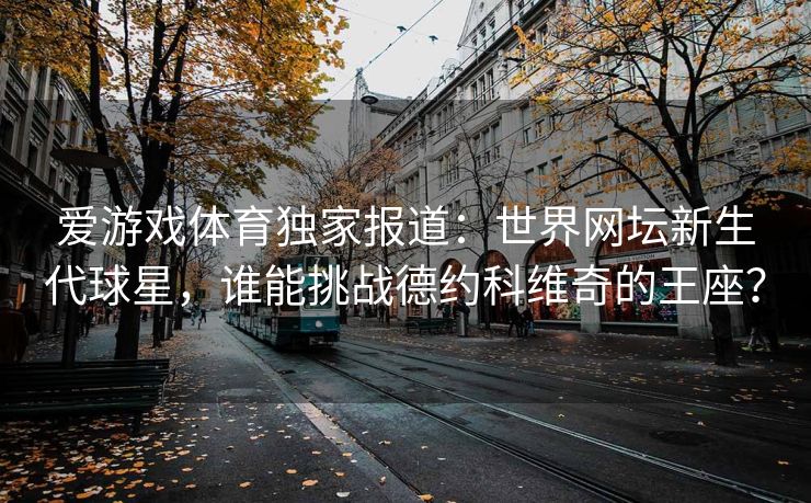 爱游戏体育独家报道：世界网坛新生代球星，谁能挑战德约科维奇的王座？