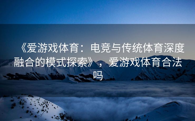 《爱游戏体育：电竞与传统体育深度融合的模式探索》，爱游戏体育合法吗