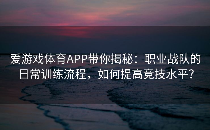 爱游戏体育APP带你揭秘：职业战队的日常训练流程，如何提高竞技水平？