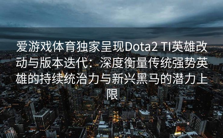 爱游戏体育独家呈现Dota2 TI英雄改动与版本迭代：深度衡量传统强势英雄的持续统治力与新兴黑马的潜力上限