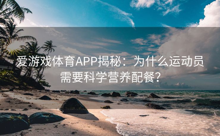 爱游戏体育APP揭秘：为什么运动员需要科学营养配餐？
