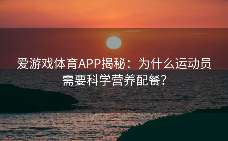 爱游戏体育APP揭秘：为什么运动员需要科学营养配餐？