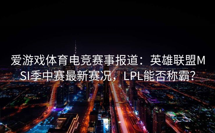 爱游戏体育电竞赛事报道：英雄联盟MSI季中赛最新赛况，LPL能否称霸？