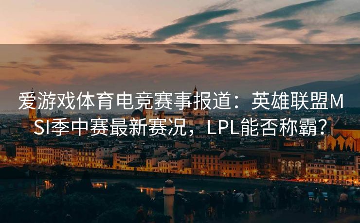 爱游戏体育电竞赛事报道：英雄联盟MSI季中赛最新赛况，LPL能否称霸？