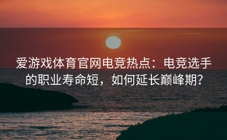 爱游戏体育官网电竞热点：电竞选手的职业寿命短，如何延长巅峰期？