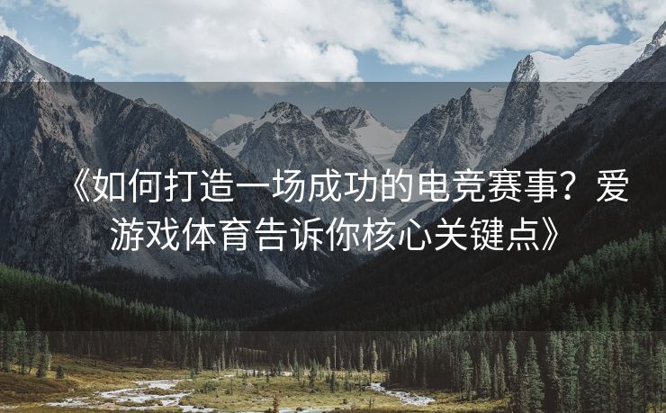 《如何打造一场成功的电竞赛事？爱游戏体育告诉你核心关键点》
