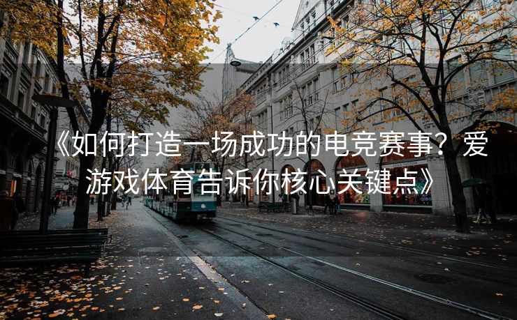《如何打造一场成功的电竞赛事？爱游戏体育告诉你核心关键点》