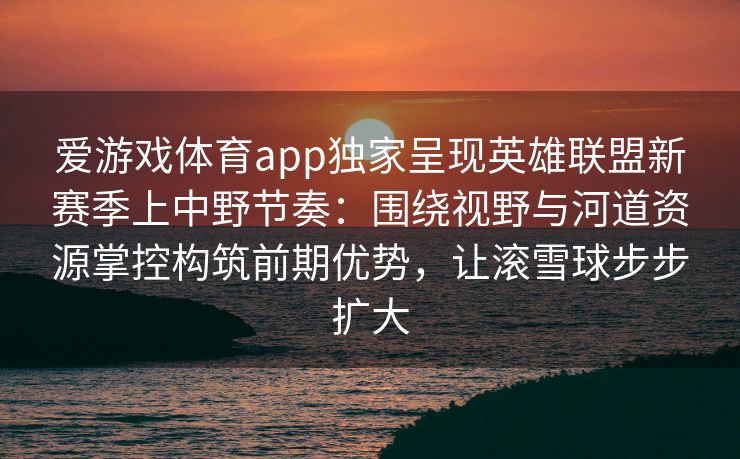 爱游戏体育app独家呈现英雄联盟新赛季上中野节奏：围绕视野与河道资源掌控构筑前期优势，让滚雪球步步扩大