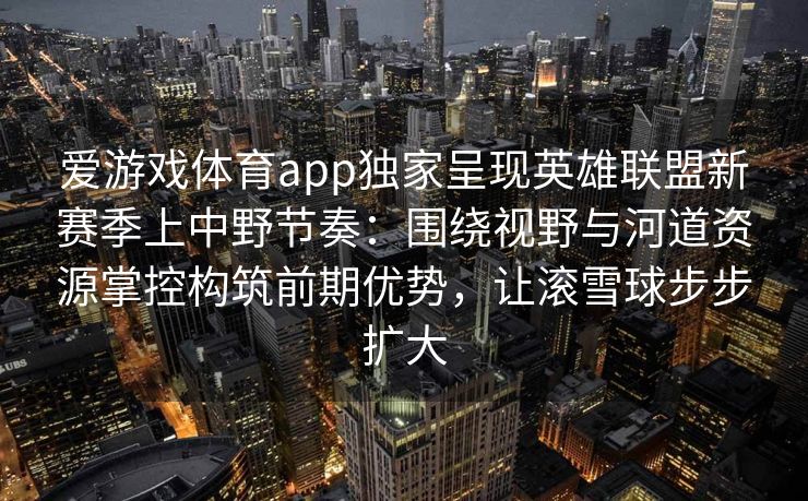 爱游戏体育app独家呈现英雄联盟新赛季上中野节奏：围绕视野与河道资源掌控构筑前期优势，让滚雪球步步扩大