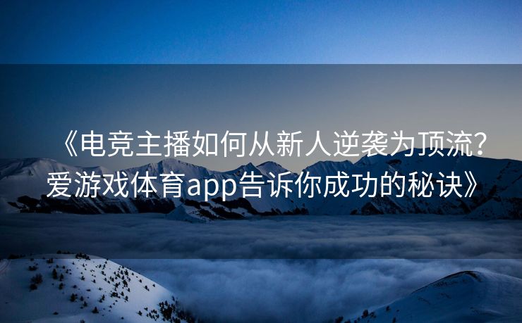 《电竞主播如何从新人逆袭为顶流？爱游戏体育app告诉你成功的秘诀》