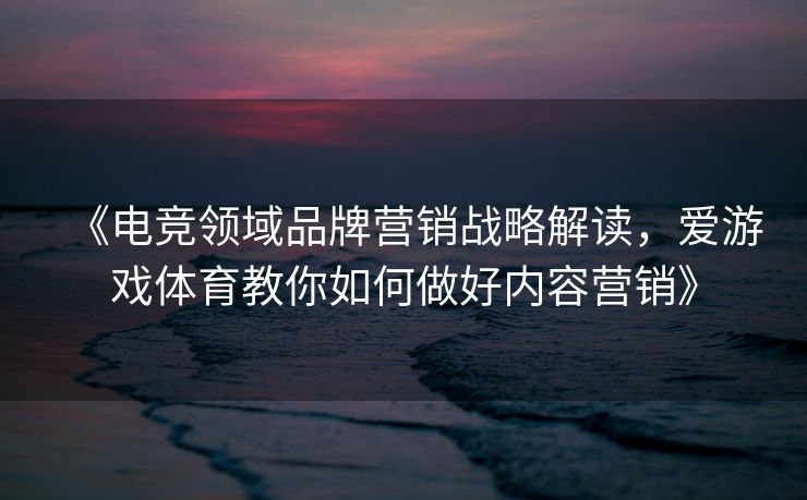 《电竞领域品牌营销战略解读，爱游戏体育教你如何做好内容营销》