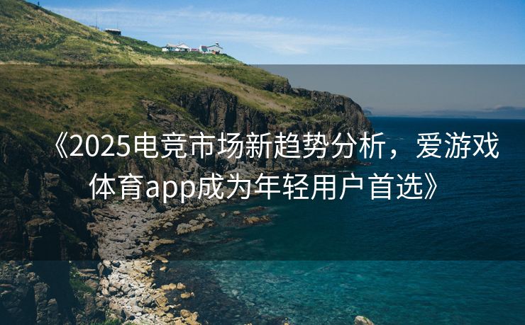 《2025电竞市场新趋势分析，爱游戏体育app成为年轻用户首选》