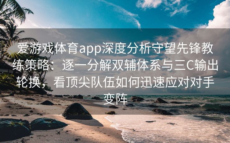 爱游戏体育app深度分析守望先锋教练策略：逐一分解双辅体系与三C输出轮换，看顶尖队伍如何迅速应对对手变阵