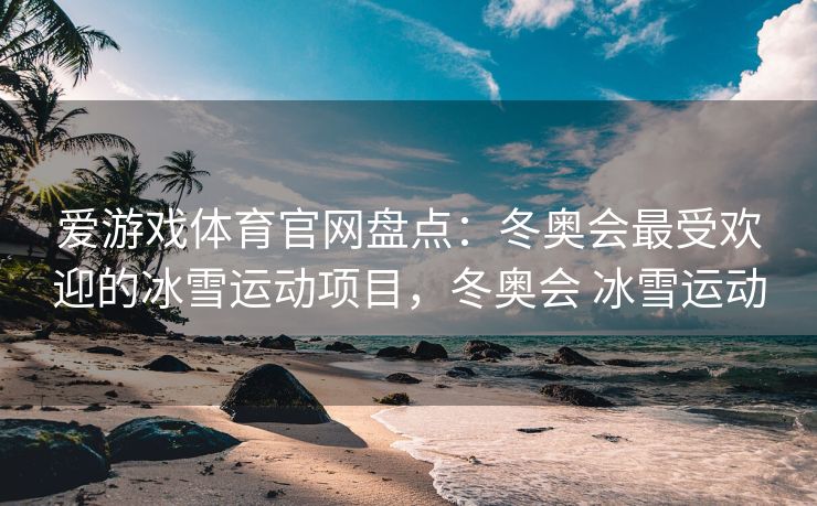 爱游戏体育官网盘点：冬奥会最受欢迎的冰雪运动项目，冬奥会 冰雪运动