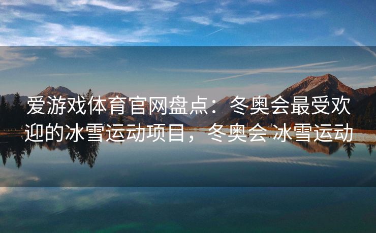 爱游戏体育官网盘点：冬奥会最受欢迎的冰雪运动项目，冬奥会 冰雪运动